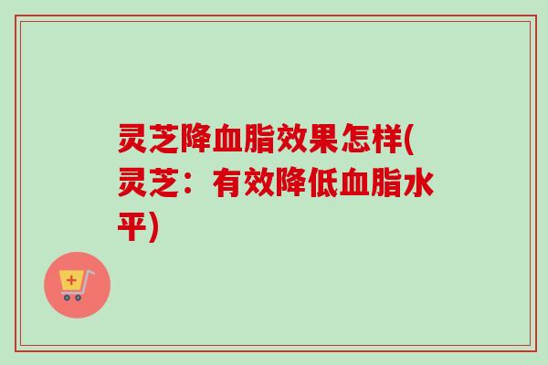 灵芝降血脂效果怎样(灵芝：有效降低血脂水平)