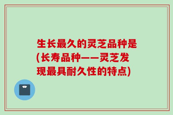 生长最久的灵芝品种是(长寿品种——灵芝发现最具耐久性的特点)