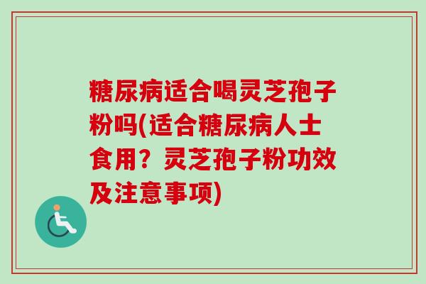 糖尿病适合喝灵芝孢子粉吗(适合糖尿病人士食用？灵芝孢子粉功效及注意事项)