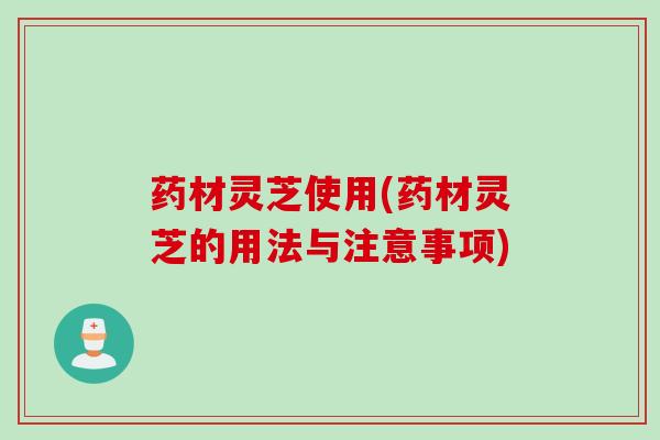 药材灵芝使用(药材灵芝的用法与注意事项) 药材灵芝使用(药材灵芝的用法与注意事项)