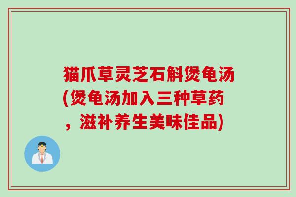 猫爪草灵芝石斛煲龟汤(煲龟汤加入三种草药,滋补养生美味佳品) 猫爪草灵芝石斛煲龟汤(煲龟汤加入三种草药,滋补养生美味佳品)