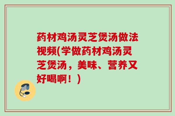药材鸡汤灵芝煲汤做法视频(学做药材鸡汤灵芝煲汤，美味、营养又好喝啊！)