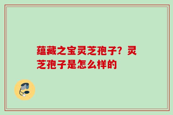 蕴藏之宝灵芝孢子?灵芝孢子是怎么样的 蕴藏之宝灵芝孢子?灵芝孢子是怎么样的