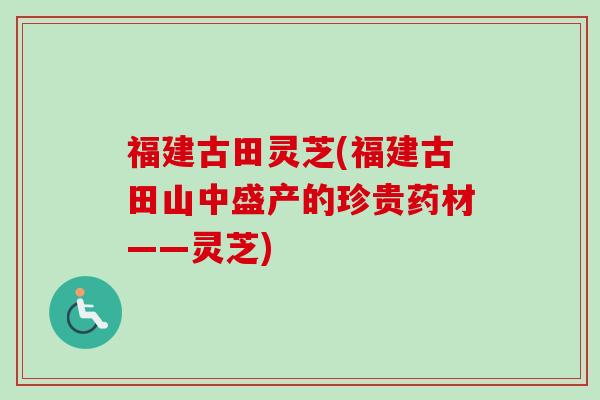 福建古田灵芝(福建古田山中盛产的珍贵药材——灵芝)
