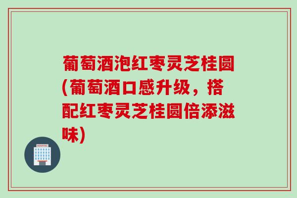 葡萄酒泡红枣灵芝桂圆(葡萄酒口感升级，搭配红枣灵芝桂圆倍添滋味)