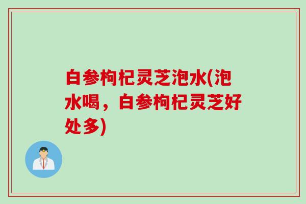白参枸杞灵芝泡水(泡水喝，白参枸杞灵芝好处多)