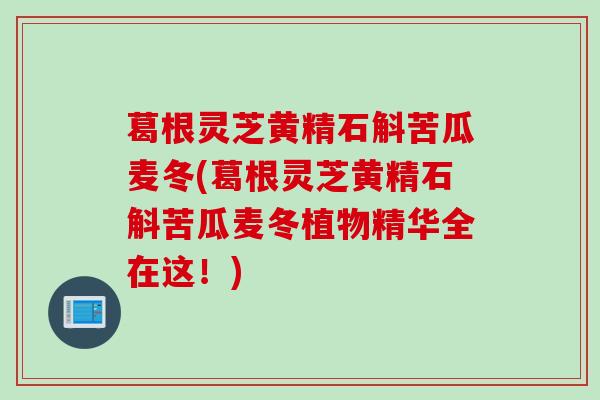 葛根灵芝黄精石斛苦瓜麦冬(葛根灵芝黄精石斛苦瓜麦冬植物精华全在这！)