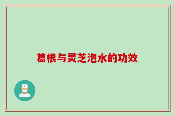 葛根与灵芝泡水的功效 葛根与灵芝泡水的功效