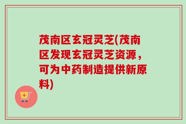 茂南区玄冠灵芝(茂南区发现玄冠灵芝资源，可为中药制造提供新原料)