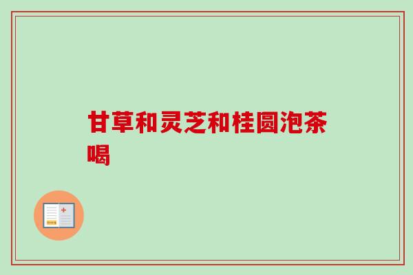 甘草和灵芝和桂圆泡茶喝