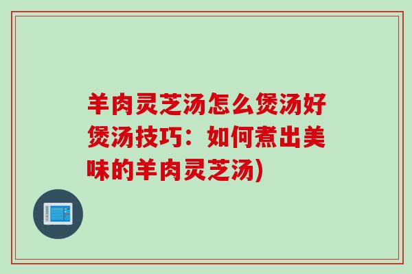 羊肉灵芝汤怎么煲汤好煲汤技巧：如何煮出美味的羊肉灵芝汤)