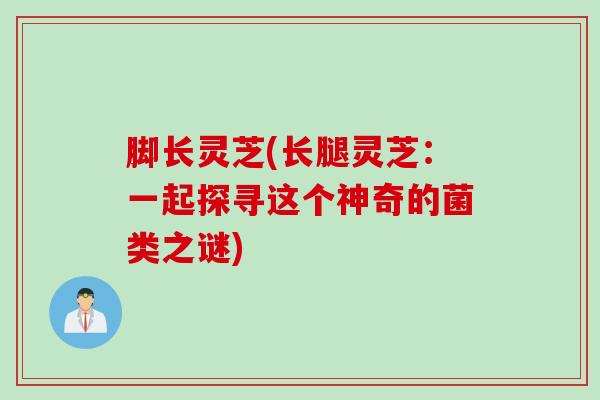脚长灵芝(长腿灵芝：一起探寻这个神奇的菌类之谜)