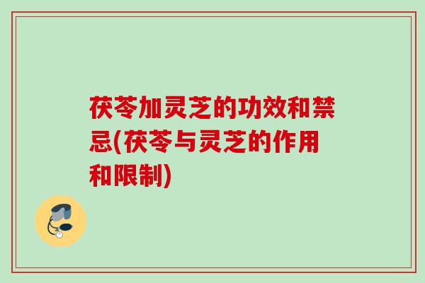 茯苓加灵芝的功效和禁忌(茯苓与灵芝的作用和限制)