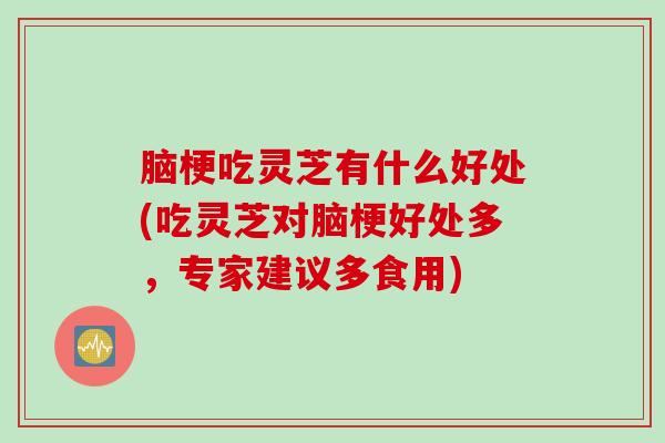 脑梗吃灵芝有什么好处(吃灵芝对脑梗好处多，专家建议多食用)