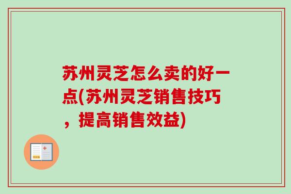 苏州灵芝怎么卖的好一点(苏州灵芝销售技巧，提高销售效益)
