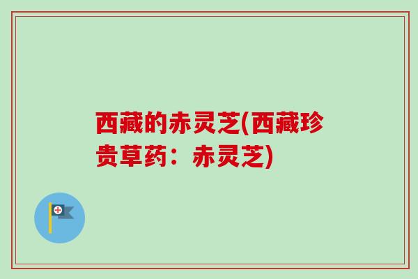 西藏的赤灵芝(西藏珍贵草药：赤灵芝)