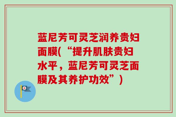蓝尼芳可灵芝润养贵妇面膜(“提升肌肤贵妇水平，蓝尼芳可灵芝面膜及其养护功效”)