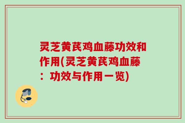 灵芝黄芪鸡血藤功效和作用(灵芝黄芪鸡血藤：功效与作用一览)