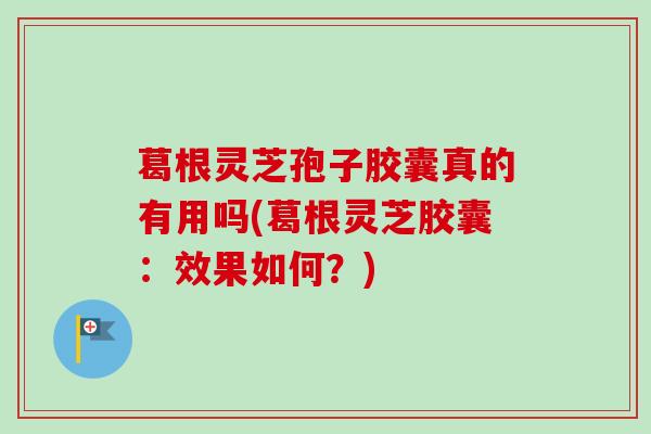 葛根灵芝孢子胶囊真的有用吗(葛根灵芝胶囊：效果如何？)