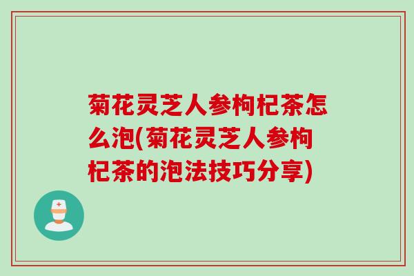 菊花灵芝人参枸杞茶怎么泡(菊花灵芝人参枸杞茶的泡法技巧分享)