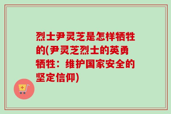 烈士尹灵芝是怎样牺牲的(尹灵芝烈士的英勇牺牲：维护国家安全的坚定信仰)