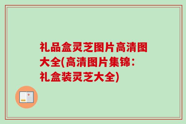 礼品盒灵芝图片高清图大全(高清图片集锦：礼盒装灵芝大全)