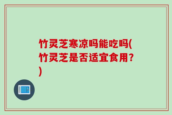 竹灵芝寒凉吗能吃吗(竹灵芝是否适宜食用？)