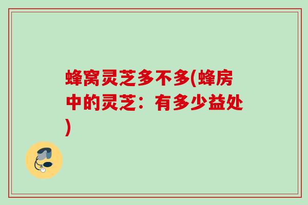 蜂窝灵芝多不多(蜂房中的灵芝：有多少益处)