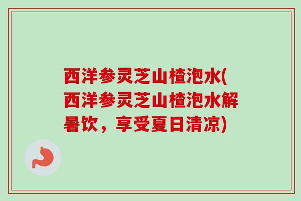 西洋参灵芝山楂泡水(西洋参灵芝山楂泡水解暑饮，享受夏日清凉)