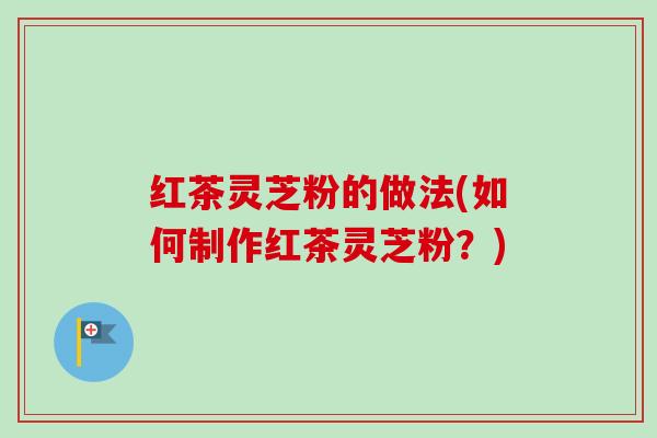 红茶灵芝粉的做法(如何制作红茶灵芝粉？)