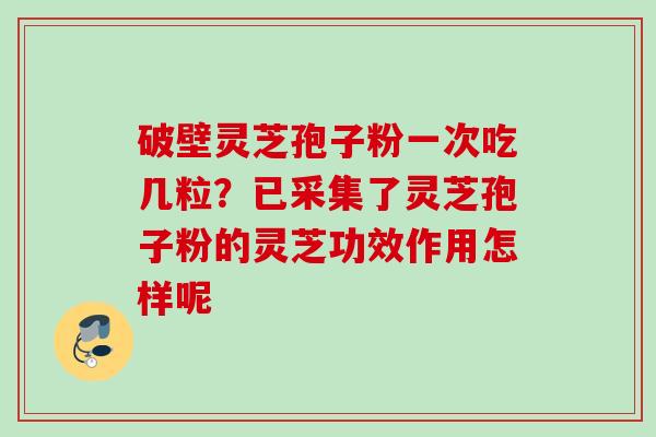 破壁灵芝孢子粉一次吃几粒？已采集了灵芝孢子粉的灵芝功效作用怎样呢