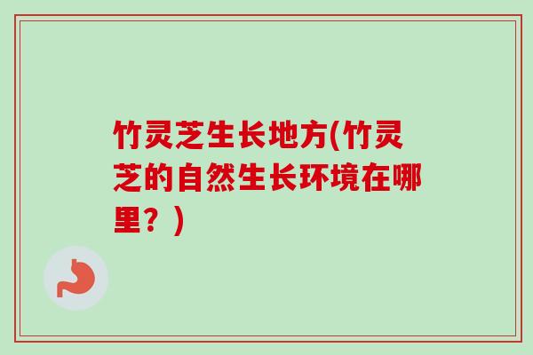 竹灵芝生长地方(竹灵芝的自然生长环境在哪里？)