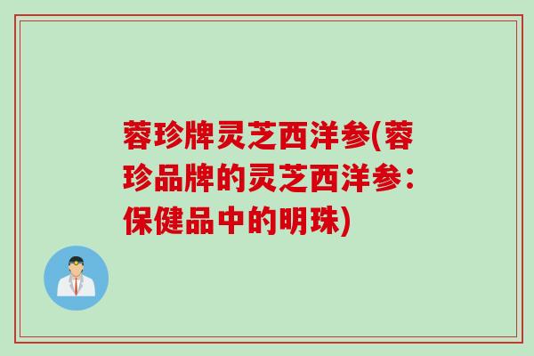 蓉珍牌灵芝西洋参(蓉珍品牌的灵芝西洋参：保健品中的明珠)