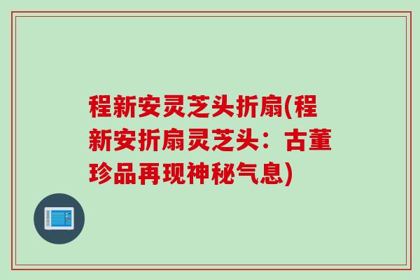 程新安灵芝头折扇(程新安折扇灵芝头:古董珍品再现神秘气息) 程新安灵芝头折扇(程新安折扇灵芝头:古董珍品再现神秘气息)