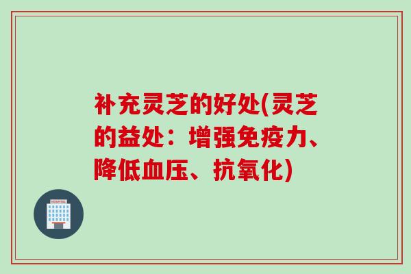 补充灵芝的好处(灵芝的益处：增强免疫力、降低血压、抗氧化)