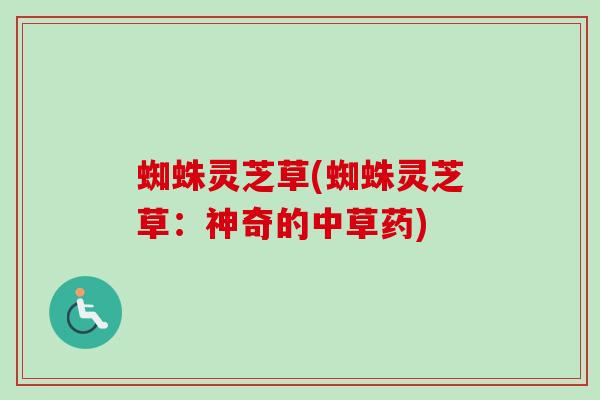 蜘蛛灵芝草(蜘蛛灵芝草：神奇的中草药)