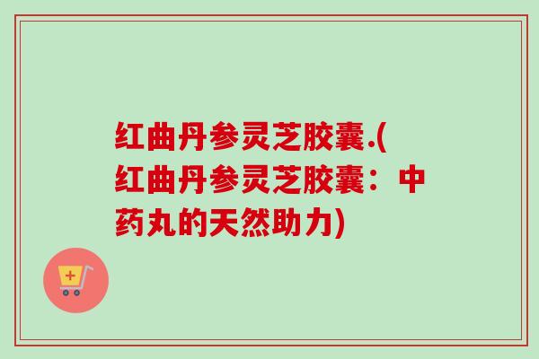 红曲丹参灵芝胶囊.(红曲丹参灵芝胶囊：中药丸的天然助力)