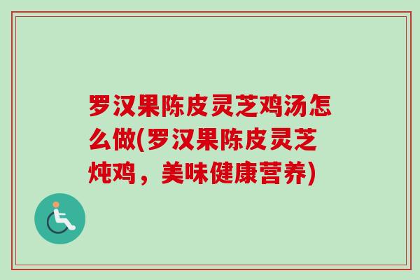 罗汉果陈皮灵芝鸡汤怎么做(罗汉果陈皮灵芝炖鸡，美味健康营养)