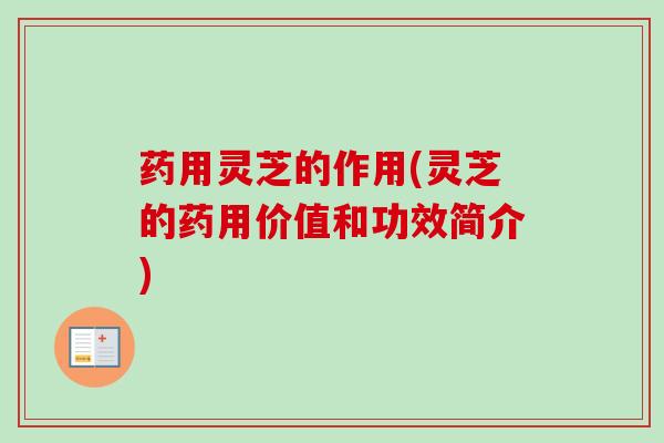 药用灵芝的作用(灵芝的药用价值和功效简介)