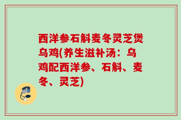 西洋参石斛麦冬灵芝煲乌鸡(养生滋补汤：乌鸡配西洋参、石斛、麦冬、灵芝)