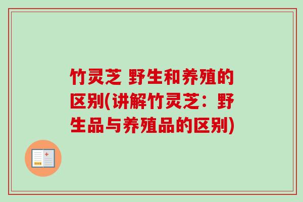 竹灵芝 野生和养殖的区别(讲解竹灵芝：野生品与养殖品的区别)