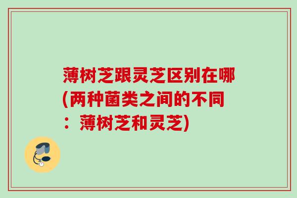薄树芝跟灵芝区别在哪(两种菌类之间的不同：薄树芝和灵芝)