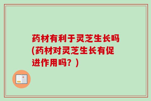 药材有利于灵芝生长吗(药材对灵芝生长有促进作用吗？)