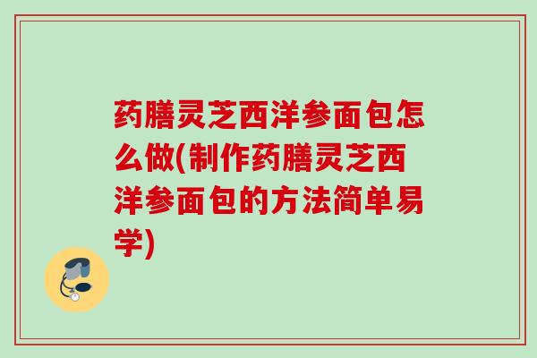 药膳灵芝西洋参面包怎么做(制作药膳灵芝西洋参面包的方法简单易学)