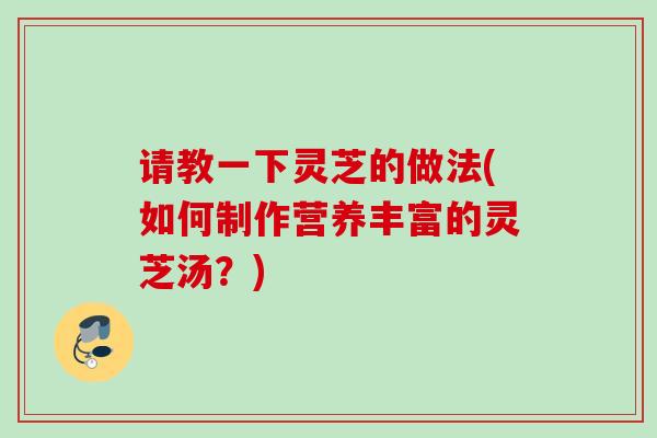 请教一下灵芝的做法(如何制作营养丰富的灵芝汤？)