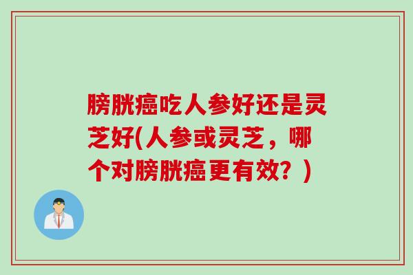 膀胱癌吃人参好还是灵芝好(人参或灵芝，哪个对膀胱癌更有效？)