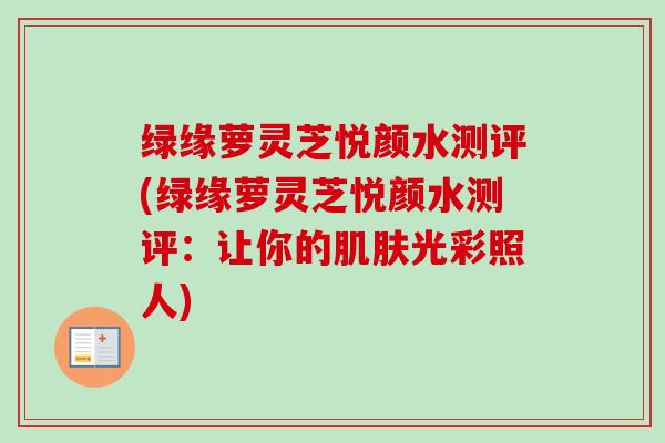 绿缘萝灵芝悦颜水测评(绿缘萝灵芝悦颜水测评：让你的肌肤光彩照人)