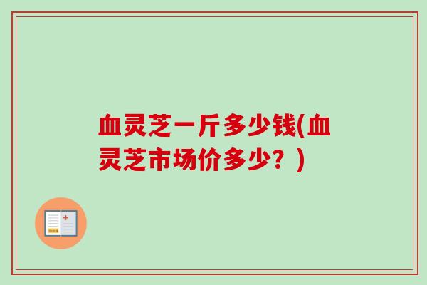 血灵芝一斤多少钱(血灵芝市场价多少？)