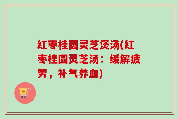 红枣桂圆灵芝煲汤(红枣桂圆灵芝汤：缓解疲劳，补气养血)