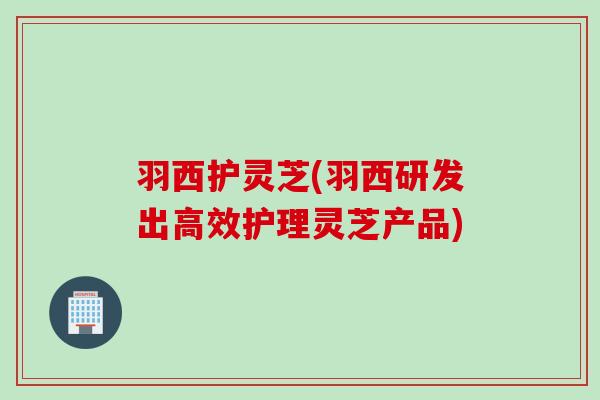 羽西护灵芝(羽西研发出高效护理灵芝产品)